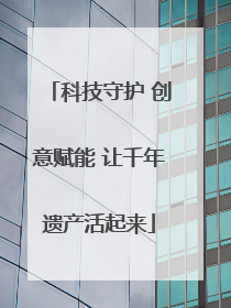 科技守护 创意赋能 让千年遗产活起来