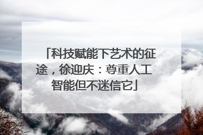 科技赋能下艺术的征途，徐迎庆：尊重人工智能但不迷信它