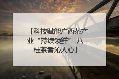 科技赋能广西茶产业“持续领鲜” 八桂茶香沁人心
