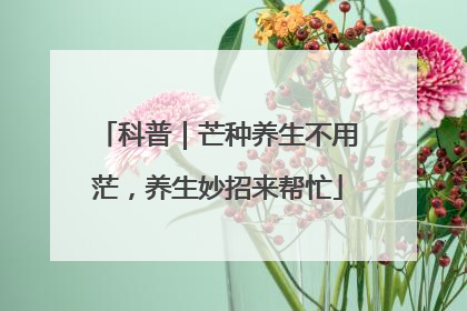 科普｜芒种养生不用茫，养生妙招来帮忙