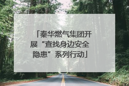 秦华燃气集团开展“查找身边安全隐患”系列行动