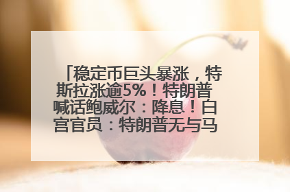 稳定币巨头暴涨，特斯拉涨逾5%！特朗普喊话鲍威尔：降息！白宫官员：特朗普无与马斯克交谈计划，他正考虑卖掉红色特斯拉