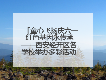 童心飞扬庆六一 红色基因永传承——西安经开区各学校举办多彩活动欢度儿童节