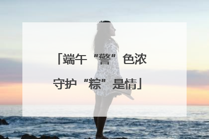 端午“警”色浓 守护“粽”是情