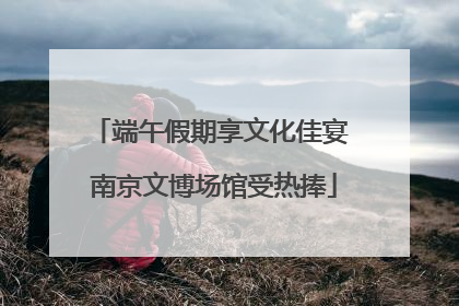 端午假期享文化佳宴 南京文博场馆受热捧