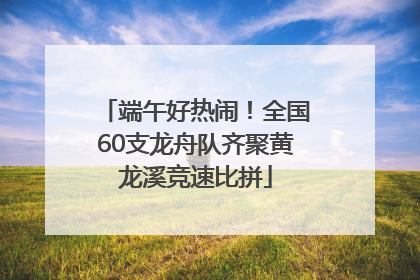 端午好热闹！全国60支龙舟队齐聚黄龙溪竞速比拼