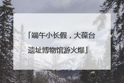 端午小长假，大葆台遗址博物馆游火爆