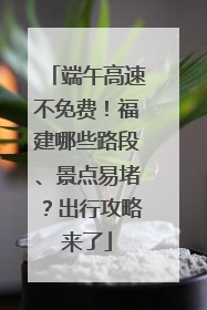 端午高速不免费！福建哪些路段、景点易堵？出行攻略来了