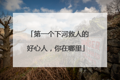 第一个下河救人的好心人，你在哪里