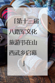 第十三届八路军文化旅游节在山西武乡启幕