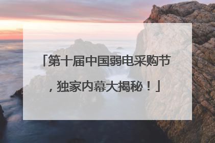 第十届中国弱电采购节，独家内幕大揭秘！