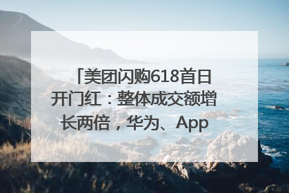 美团闪购618首日开门红：整体成交额增长两倍，华为、Apple、沃尔玛等近800个品牌翻倍增长