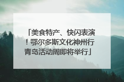 美食特产、快闪表演！鄂尔多斯文化神州行青岛活动周即将举行