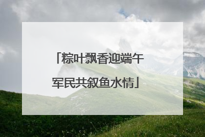 粽叶飘香迎端午 军民共叙鱼水情