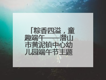 粽香四溢，童趣端午——潜山市黄泥镇中心幼儿园端午节主题活动欢乐开展