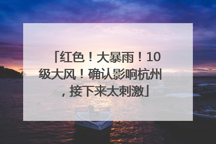 红色！大暴雨！10级大风！确认影响杭州，接下来太刺激