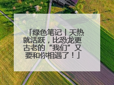绿色笔记丨天热就活跃，比恐龙更古老的“我们”又要和你相遇了！