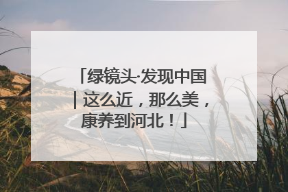 绿镜头·发现中国｜这么近，那么美，康养到河北！