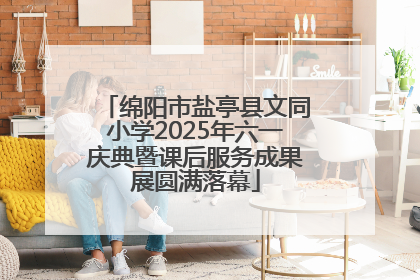 绵阳市盐亭县文同小学2025年六一庆典暨课后服务成果展圆满落幕