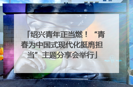 绍兴青年正当燃！“青春为中国式现代化挺膺担当”主题分享会举行