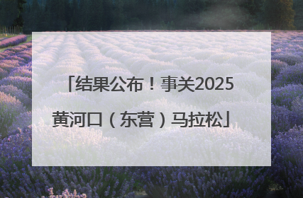 结果公布！事关2025黄河口（东营）马拉松