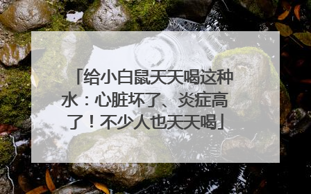 给小白鼠天天喝这种水：心脏坏了、炎症高了！不少人也天天喝