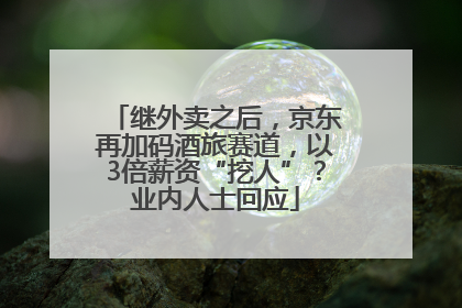 继外卖之后，京东再加码酒旅赛道，以3倍薪资“挖人”？业内人士回应