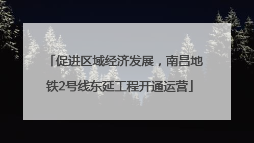 促进区域经济发展，南昌地铁2号线东延工程开通运营
