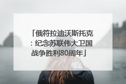 俄符拉迪沃斯托克：纪念苏联伟大卫国战争胜利80周年