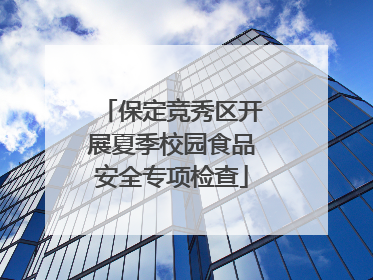 保定竞秀区开展夏季校园食品安全专项检查