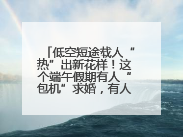 低空短途载人“热”出新花样！这个端午假期有人“包机”求婚，有人空中看龙舟赛