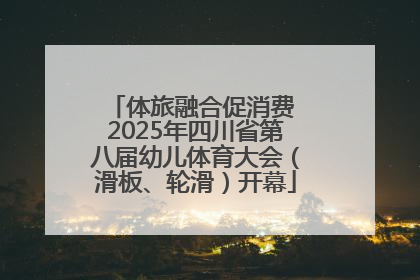 体旅融合促消费 2025年四川省第八届幼儿体育大会（滑板、轮滑）开幕