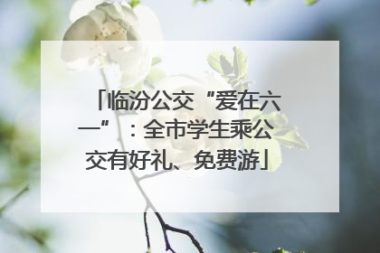 临汾公交“爱在六一”：全市学生乘公交有好礼、免费游
