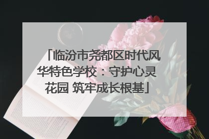 临汾市尧都区时代风华特色学校：守护心灵花园 筑牢成长根基