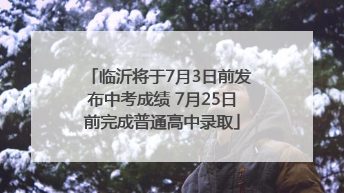 临沂将于7月3日前发布中考成绩 7月25日前完成普通高中录取