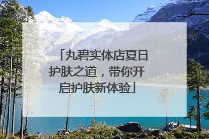 丸碧实体店夏日护肤之道，带你开启护肤新体验