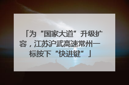 为“国家大道”升级扩容，江苏沪武高速常州一标按下“快进键”