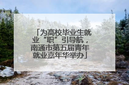 为高校毕业生就业“职”引导航，南通市第五届青年就业嘉年华举办