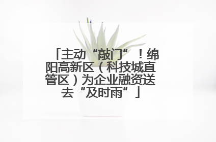 主动“敲门”！绵阳高新区（科技城直管区）为企业融资送去“及时雨”