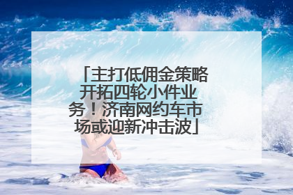主打低佣金策略 开拓四轮小件业务！济南网约车市场或迎新冲击波