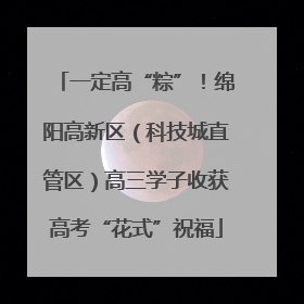 一定高“粽”！绵阳高新区（科技城直管区）高三学子收获高考“花式”祝福