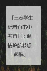 三秦学生记者直击中考首日：温情护航梦想起航