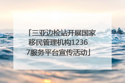 三亚边检站开展国家移民管理机构12367服务平台宣传活动