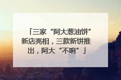 三家“阿大葱油饼”新店亮相，三款新饼推出，阿大“不响”