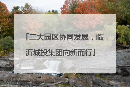 三大园区协同发展，临沂城投集团向新而行