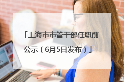 上海市市管干部任职前公示（6月5日发布）