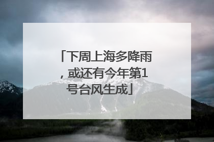 下周上海多降雨，或还有今年第1号台风生成