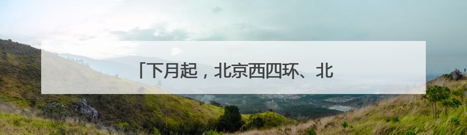 下月起，北京西四环、北四环部分主路将大修！