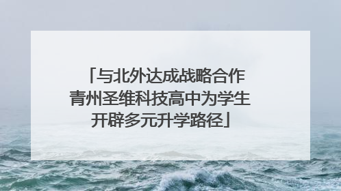 与北外达成战略合作 青州圣维科技高中为学生开辟多元升学路径