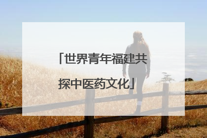 世界青年福建共探中医药文化